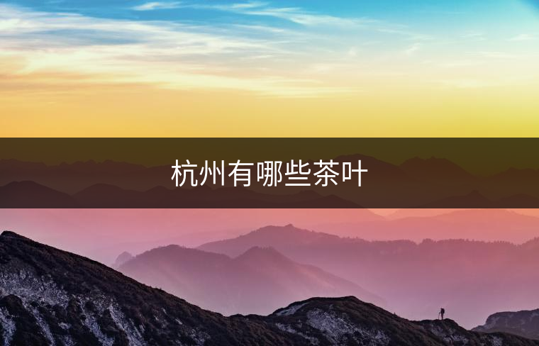 杭州有哪些茶葉 杭州有哪些茶葉