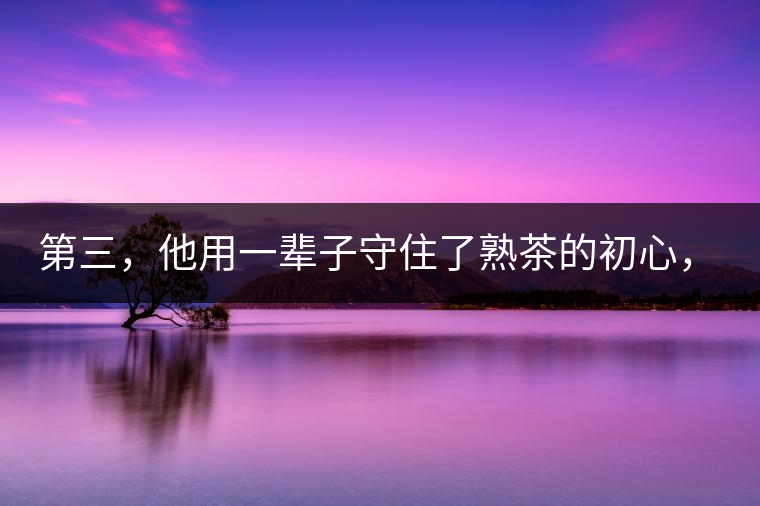 第三，他用一輩子守住了熟茶的初心，定下了熟茶的底線(xiàn)